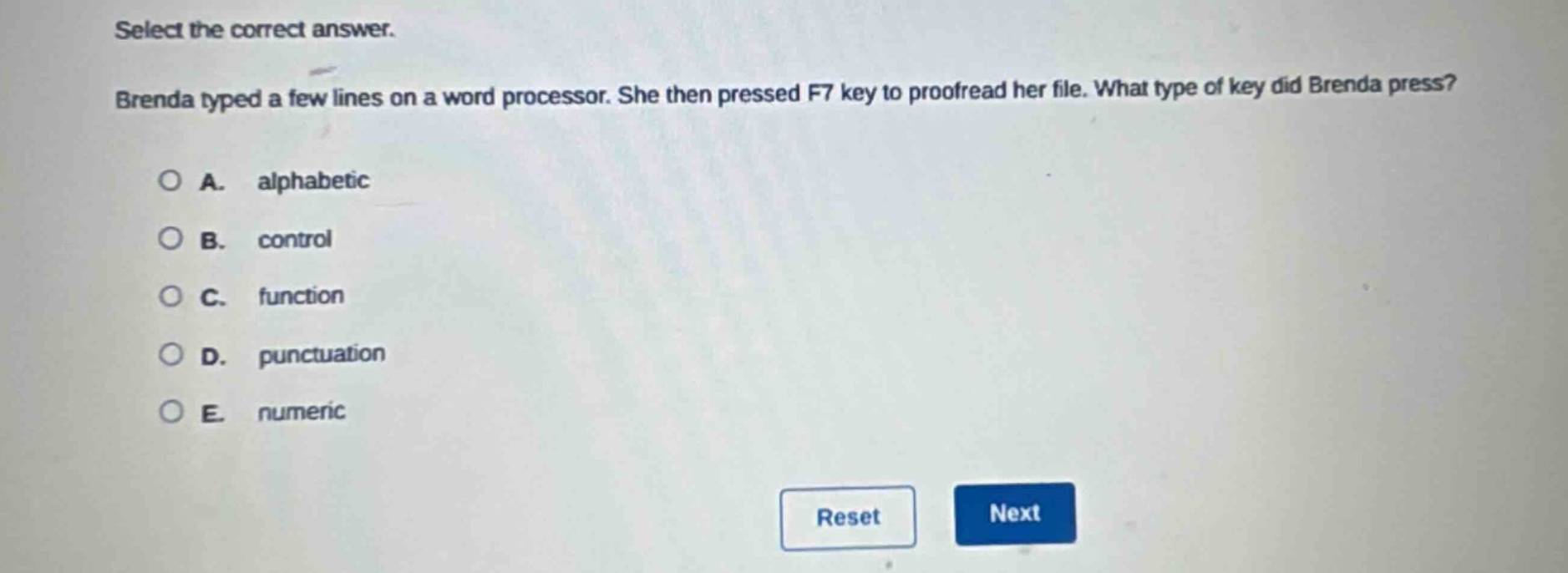 select the correct answer. brenda typed a few lines on a word processor. she then pressed f7 key to proofread her file. what type of key did brenda press? a. alphabetic b. control c. function d. punctuation e. numeric
