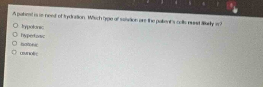 a patient is in need of hydration. which type of solution are the patients cells most likely in?\no hypotonic\no hypertonic\no isotonic\no osmotic