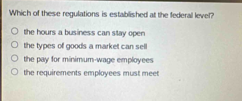 which of these regulations is established at the federal level? the hours a business can stay open the types of goods a market can sell the pay for minimum - wage employees the requirements employees must meet