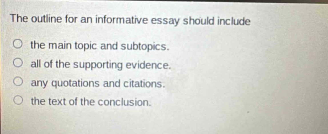 the outline for an informative essay should include the main topic and subtopics. all of the supporting evidence. any quotations and citations. the text of the conclusion.