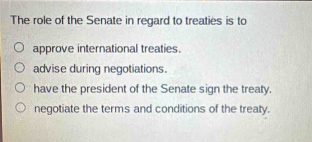 the role of the senate in regard to treaties is to\no approve international treaties.\no advise during negotiations.\no have the president of the senate sign the treaty.\no negotiate the terms and conditions of the treaty.