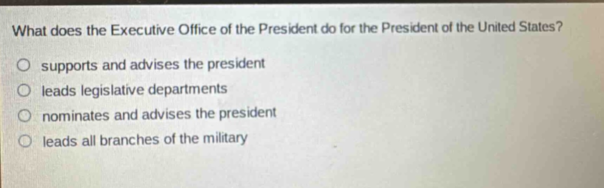 what does the executive office of the president do for the president of the united states? supports and advises the president leads legislative departments nominates and advises the president leads all branches of the military