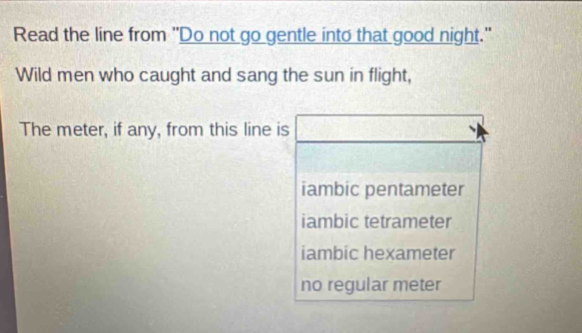 read the line from \do not go gentle into that good night.\ wild men who caught and sang the sun in flight, the meter, if any, from this line is iambic pentameter iambic tetrameter iambic hexameter no regular meter