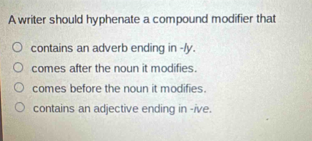 a writer should hyphenate a compound modifier that contains an adverb ending in -ly. comes after the noun it modifies. comes before the noun it modifies. contains an adjective ending in -ive.