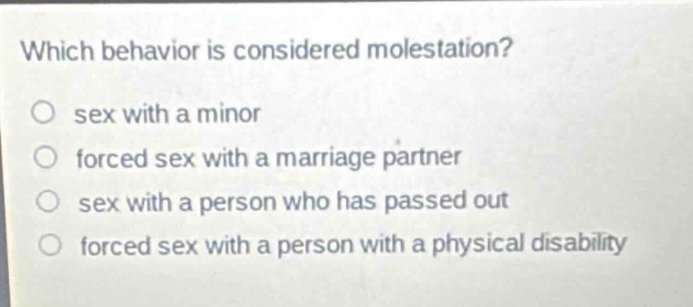 which behavior is considered molestation?\nsex with a minor\nforced sex with a marriage partner\nsex with a person who has passed out\nforced sex with a person with a physical disability