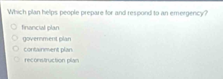 which plan helps people prepare for and respond to an emergency?\nfinancial plan\ngovernment plan\ncontainment plan\nreconstruction plan