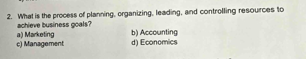 2. what is the process of planning, organizing, leading, and controlling resources to achieve business goals? a) marketing b) accounting c) management d) economics