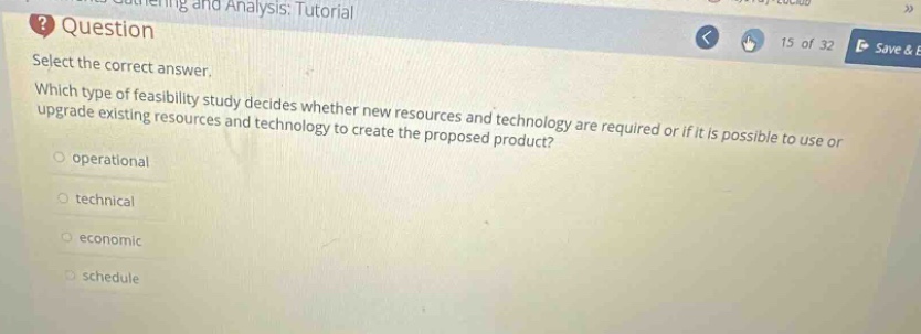 question select the correct answer. which type of feasibility study decides whether new resources and technology are required or if it is possible to use or upgrade existing resources and technology to create the proposed product? operational technical economic schedule