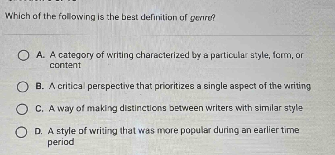 which of the following is the best definition of genre? a. a category of writing characterized by a particular style, form, or content b. a critical perspective that prioritizes a single aspect of the writing c. a way of making distinctions between writers with similar style d. a style of writing that was more popular during an earlier time period