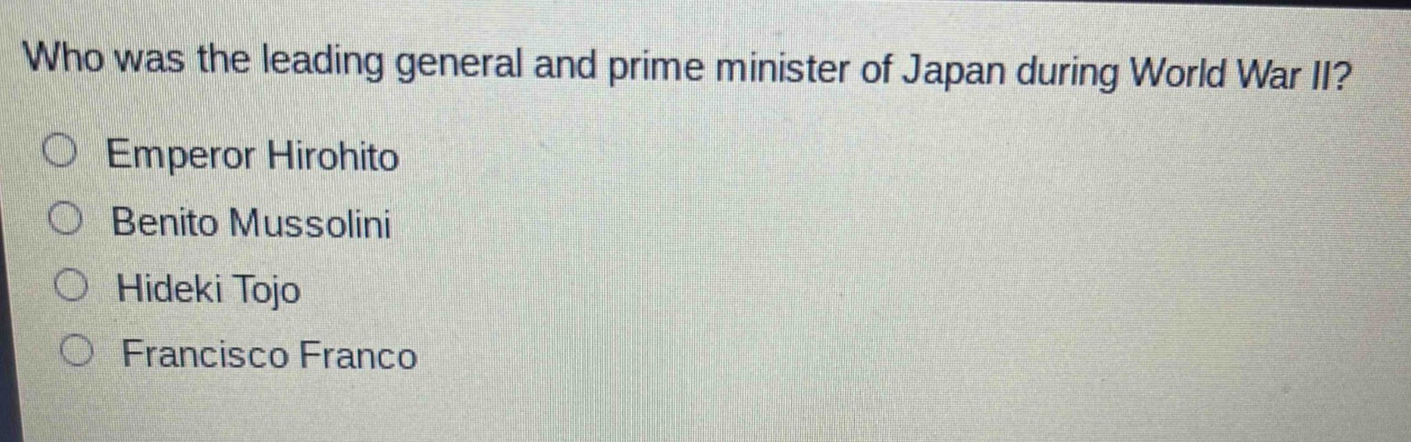 who was the leading general and prime minister of japan during world war ii?\n○ emperor hirohito\n○ benito mussolini\n○ hideki tojo\n○ francisco franco