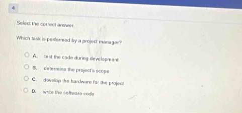 4 select the correct answer. which task is performed by a project manager? a. test the code during development b. determine the projects scope c. develop the hardware for the project d. write the software code