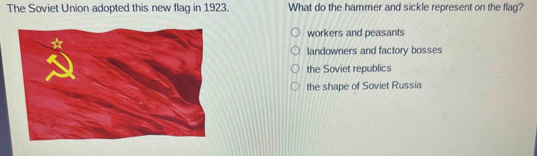 the soviet union adopted this new flag in 1923. what do the hammer and sickle represent on the flag? workers and peasants landowners and factory bosses the soviet republics the shape of soviet russia