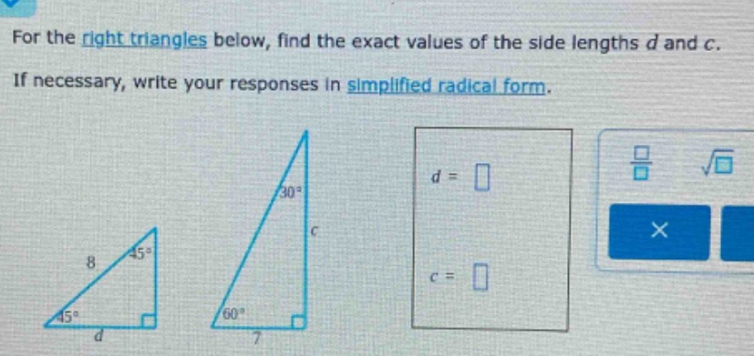 for the right triangles below, find the exact values of the side lengths d and c. if necessary, write your responses in simplified radical form.
