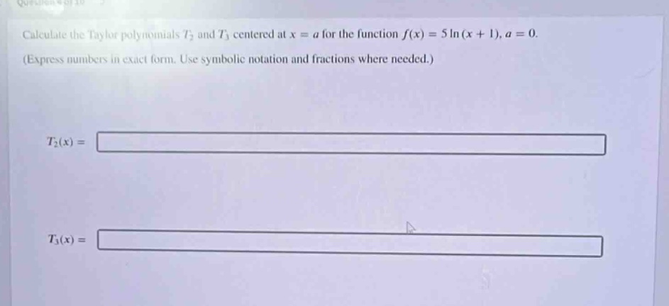 calculate the taylor polynomials t2 and t3 centered at x = a for the function f(x) = 5ln(x + 1), a = 0. (express numbers in exact form. use symbolic notation and fractions where needed.) t2(x) = t3(x) =