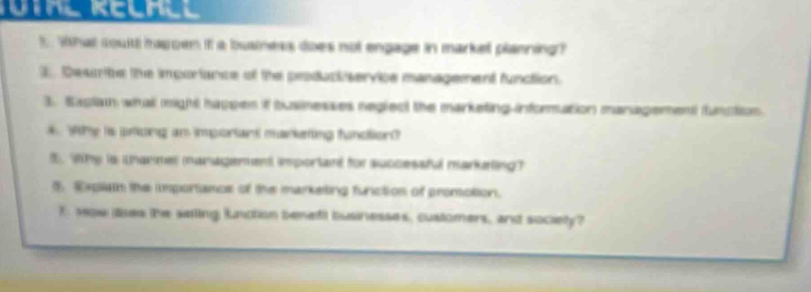 1. what would happen if a business does not engage in market planning? 2. describe the importance of the product/service management function. 3. explain what might happen if businesses neglect the marketing - information management function. 4. why is pricing an important marketing function? 5. why is channel management important for successful marketing? 6. explain the importance of the marketing function of promotion. 7. how does the selling function benefit businesses, customers, and society?