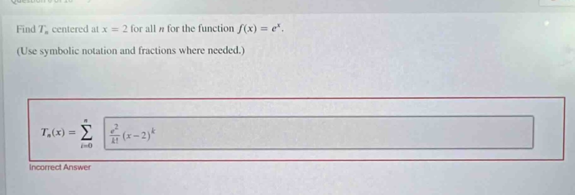 find tn centered at x = 2 for all n for the function f(x) = e^x. (use symbolic notation and fractions where needed.) tn(x) = ∑(i = 0 to n) (e^2 / k!) (x - 2)^k incorrect answer