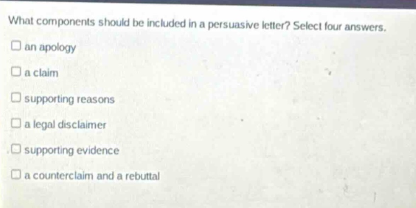 what components should be included in a persuasive letter? select four answers. an apology a claim supporting reasons a legal disclaimer supporting evidence a counterclaim and a rebuttal