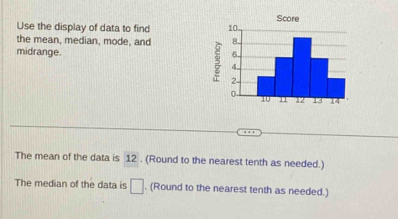 use the display of data to find the mean, median, mode, and midrange. the mean of the data is 12. (round to the nearest tenth as needed.) the median of the data is . (round to the nearest tenth as needed.)