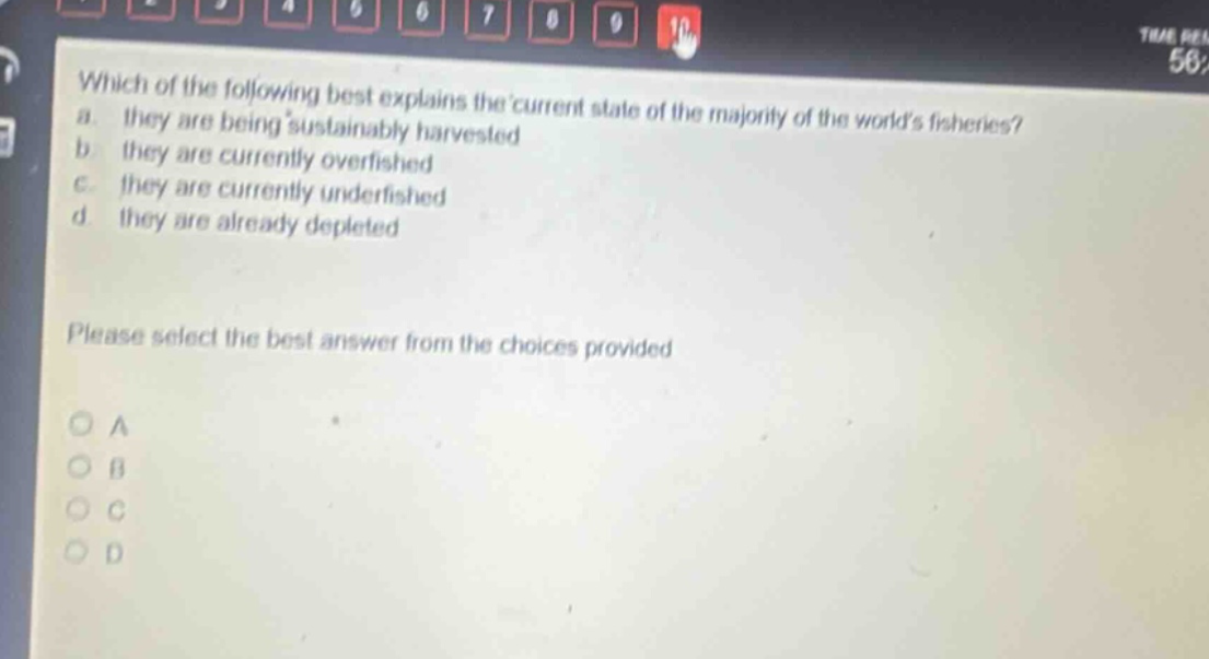 which of the following best explains the current state of the majority of the worlds fisheries? a. they are being sustainably harvested b. they are currently overfished c. they are currently underfished d. they are already depleted please select the best answer from the choices provided a b c d