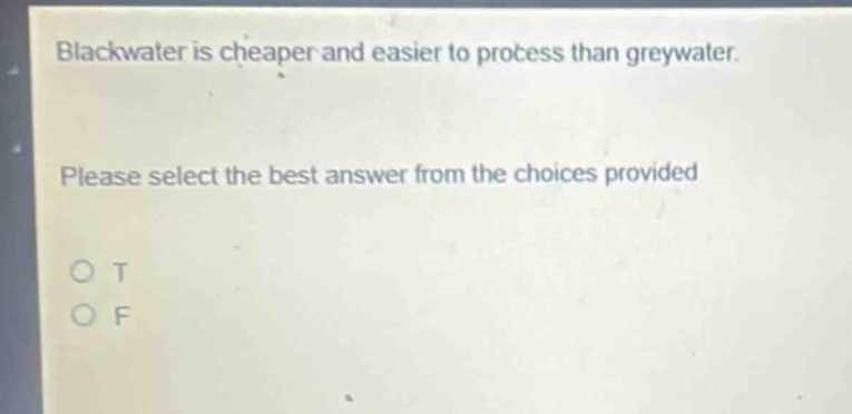 blackwater is cheaper and easier to process than greywater. please select the best answer from the choices provided o t o f