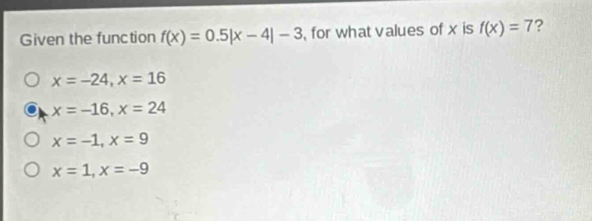given the function f(x) = 0.5|x - 4| - 3, for what values of x is f(x) = 7?\no x = -24, x = 16\no x = -16, x = 24\no x = -1, x = 9\no x = 1, x = -9