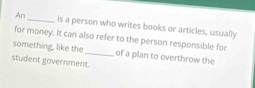 an ______ is a person who writes books or articles, usually for money. it can also refer to the person responsible for something, like the ______ of a plan to overthrow the student government.