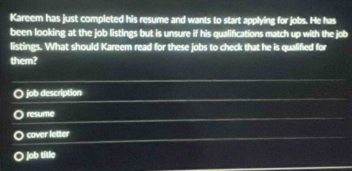 kareem has just completed his resume and wants to start applying for jobs. he has been looking at the job listings but is unsure if his qualifications match up with the job listings. what should kareem read for these jobs to check that he is qualified for them? job description resume cover letter job title