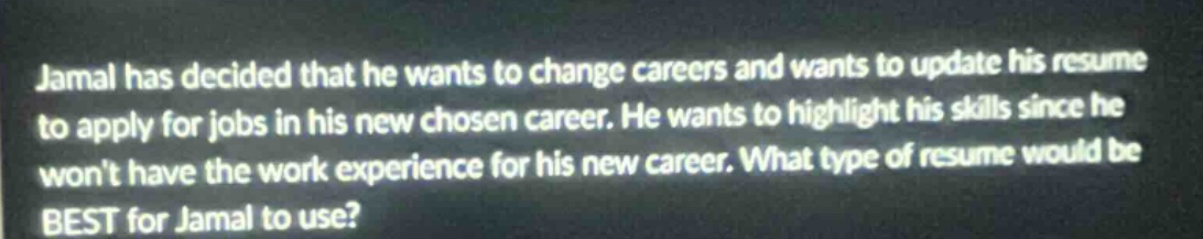 jamal has decided that he wants to change careers and wants to update his resume to apply for jobs in his new chosen career. he wants to highlight his skills since he wont have the work experience for his new career. what type of resume would be best for jamal to use?