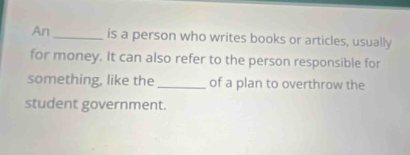 an _______ is a person who writes books or articles, usually for money. it can also refer to the person responsible for something, like the _______ of a plan to overthrow the student government.