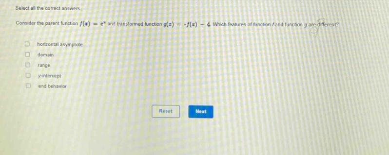 select all the correct answers. consider the parent function f(x) = e^x and transformed function g(x) = -f(x) - 4. which features of function f and function g are different? horizontal asymptote domain range y - intercept end behavior reset next