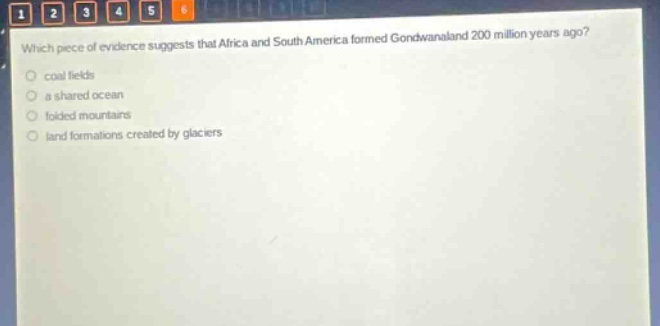 which piece of evidence suggests that africa and south america formed gondwanaland 200 million years ago?\ncoal fields\na shared ocean\nfolded mountains\nland formations created by glaciers
