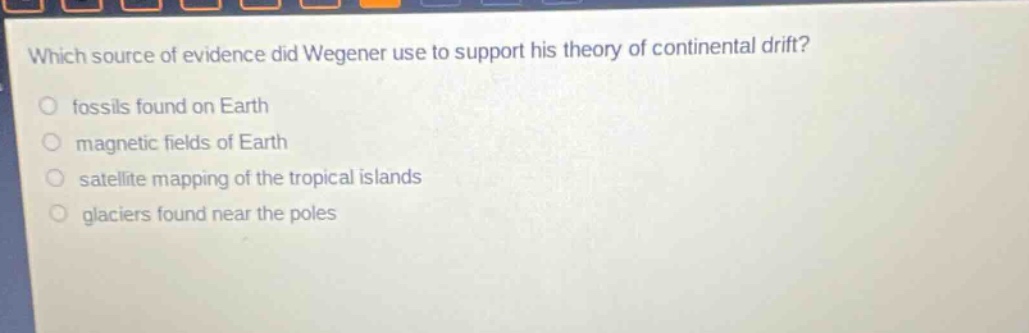 which source of evidence did wegener use to support his theory of continental drift?\no fossils found on earth\no magnetic fields of earth\no satellite mapping of the tropical islands\no glaciers found near the poles