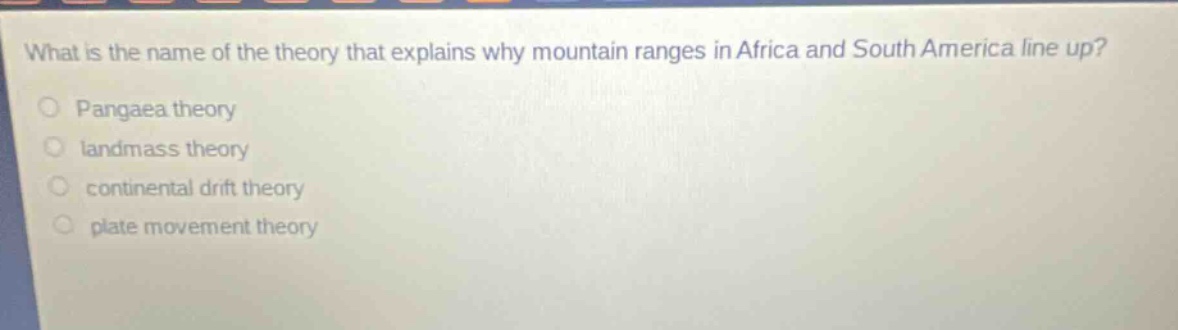what is the name of the theory that explains why mountain ranges in africa and south america line up?\npangaea theory\nlandmass theory\ncontinental drift theory\nplate movement theory