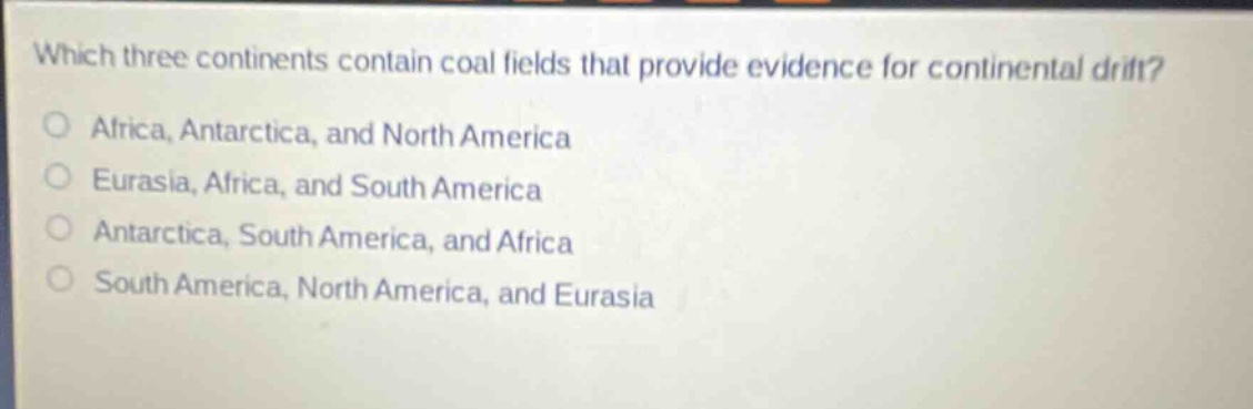 which three continents contain coal fields that provide evidence for continental drift?\no africa, antarctica, and north america\no eurasia, africa, and south america\no antarctica, south america, and africa\no south america, north america, and eurasia