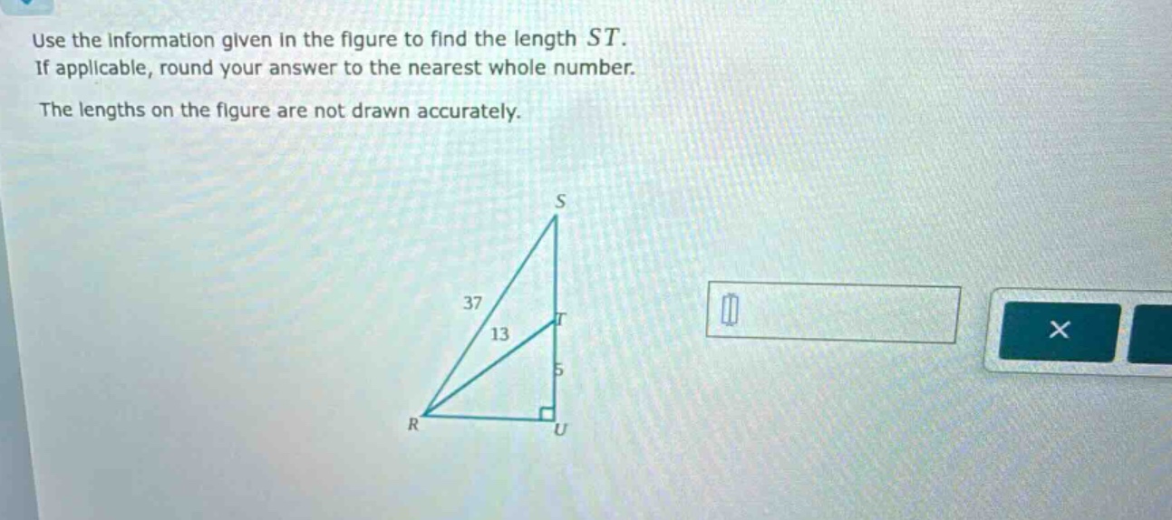 use the information given in the figure to find the length st. if applicable, round your answer to the nearest whole number. the lengths on the figure are not drawn accurately.