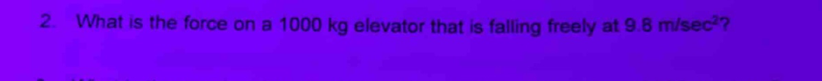 2. what is the force on a 1000 kg elevator that is falling freely at 9.8 m/sec²?