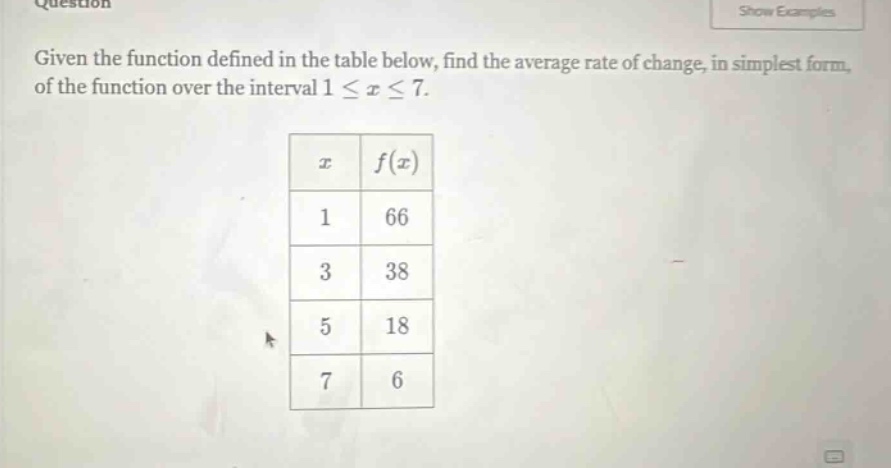 given the function defined in the table below, find the average rate of change, in simplest form, of the function over the interval 1 ≤ x ≤ 7. x f(x) 1 66 3 38 5 18 7 6