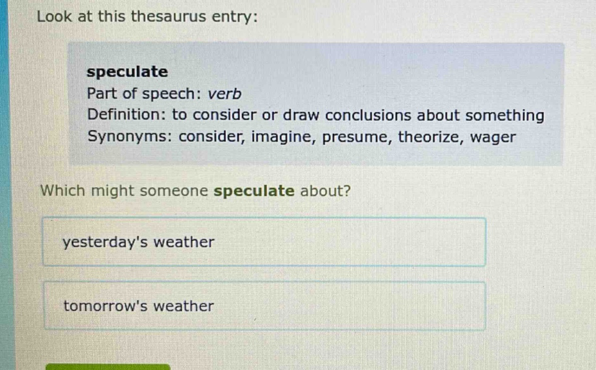 look at this thesaurus entry: speculate part of speech: verb definition: to consider or draw conclusions about something synonyms: consider, imagine, presume, theorize, wager which might someone speculate about? yesterdays weather tomorrows weather