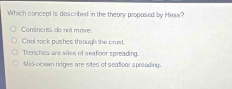 which concept is described in the theory proposed by hess?\ncontinents do not move.\ncool rock pushes through the crust.\ntrenches are sites of seafloor spreading.\nmid - ocean ridges are sites of seafloor spreading.