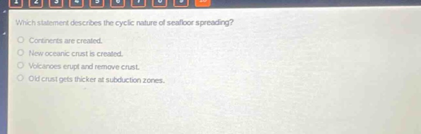 which statement describes the cyclic nature of seafloor spreading?\ncontinents are created.\nnew oceanic crust is created.\nvolcanoes erupt and remove crust.\nold crust gets thicker at subduction zones.