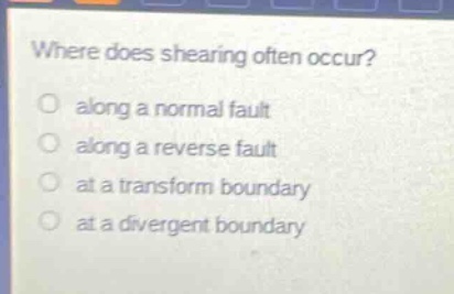 where does shearing often occur?\no along a normal fault\no along a reverse fault\no at a transform boundary\no at a divergent boundary