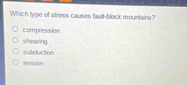which type of stress causes fault - block mountains? compression shearing subduction tension