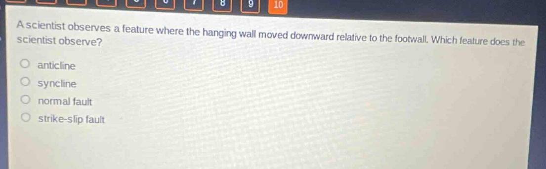 a scientist observes a feature where the hanging wall moved downward relative to the footwall. which feature does the scientist observe?\nanticline\nsyncline\nnormal fault\nstrike - slip fault