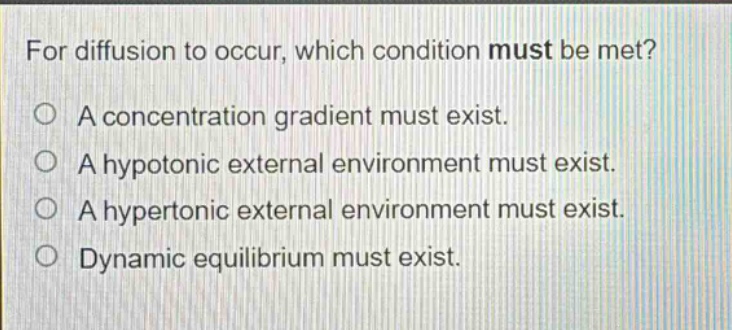 for diffusion to occur, which condition must be met? a concentration gradient must exist. a hypotonic external environment must exist. a hypertonic external environment must exist. dynamic equilibrium must exist.