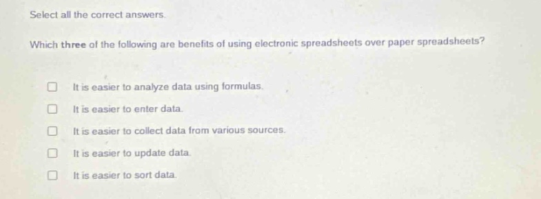 select all the correct answers. which three of the following are benefits of using electronic spreadsheets over paper spreadsheets? it is easier to analyze data using formulas. it is easier to enter data. it is easier to collect data from various sources. it is easier to update data. it is easier to sort data.