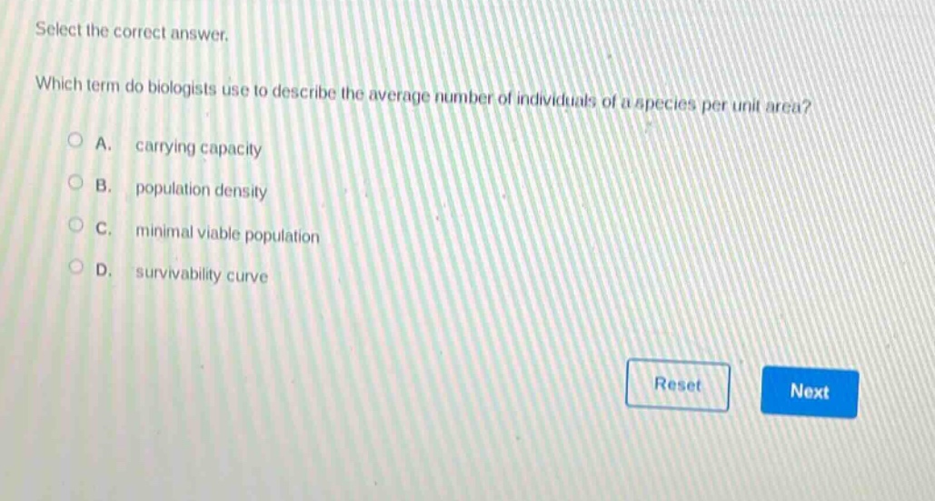 select the correct answer. which term do biologists use to describe the average number of individuals of a species per unit area? a. carrying capacity b. population density c. minimal viable population d. survivability curve