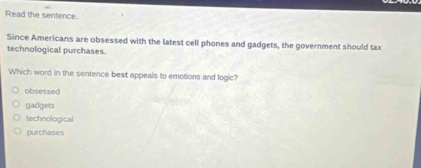 read the sentence. since americans are obsessed with the latest cell phones and gadgets, the government should tax technological purchases. which word in the sentence best appeals to emotions and logic? obsessed gadgets technological purchases