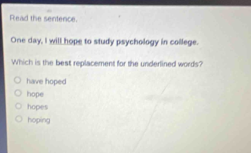 read the sentence. one day, i will hope to study psychology in college. which is the best replacement for the underlined words? have hoped hope hopes hoping