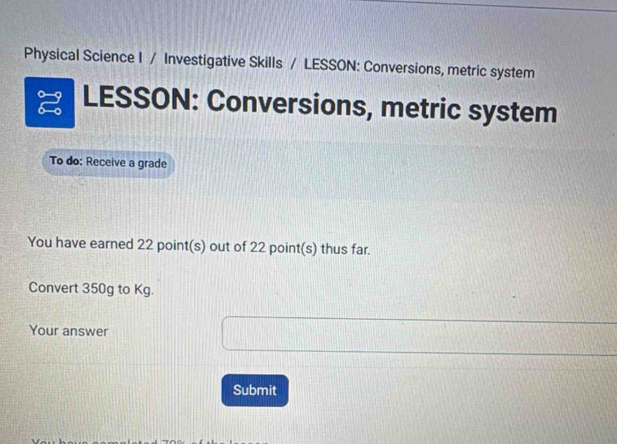 physical science i / investigative skills / lesson: conversions, metric system lesson: conversions, metric system to do: receive a grade you have earned 22 point(s) out of 22 point(s) thus far. convert 350g to kg. your answer submit