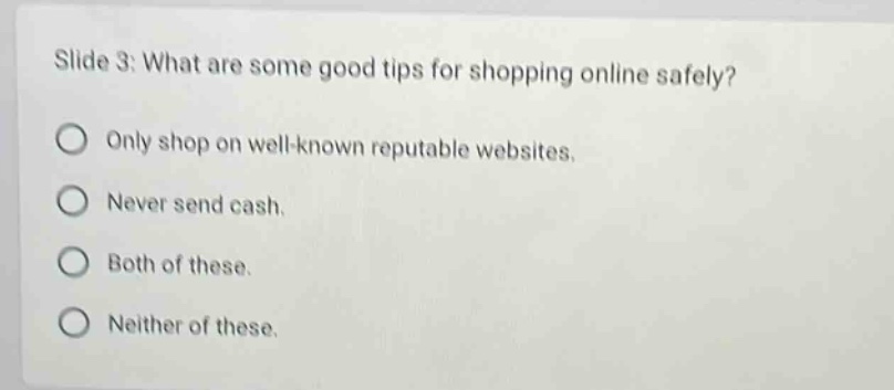 slide 3: what are some good tips for shopping online safely? only shop on well - known reputable websites. never send cash. both of these. neither of these.